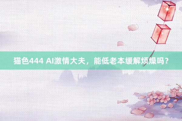 猫色444 AI激情大夫，能低老本缓解烦燥吗？