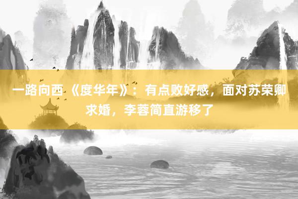 一路向西 《度华年》：有点败好感，面对苏荣卿求婚，李蓉简直游移了