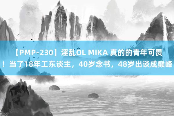 【PMP-230】淫乱OL MIKA 真的的青年可畏！当了18年工东谈主，40岁念书，48岁出谈成巅峰