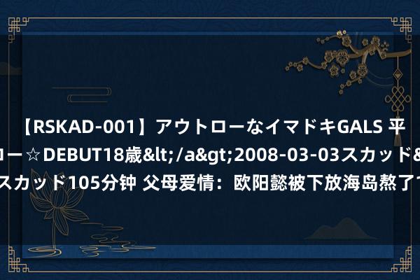 【RSKAD-001】アウトローなイマドキGALS 平成生まれ アウトロー☆DEBUT18歳</a>2008-03-03スカッド&$スカッド105分钟 父母爱情：欧阳懿被下放海岛熬了16年，晚年为何还欢叫地故乡重游