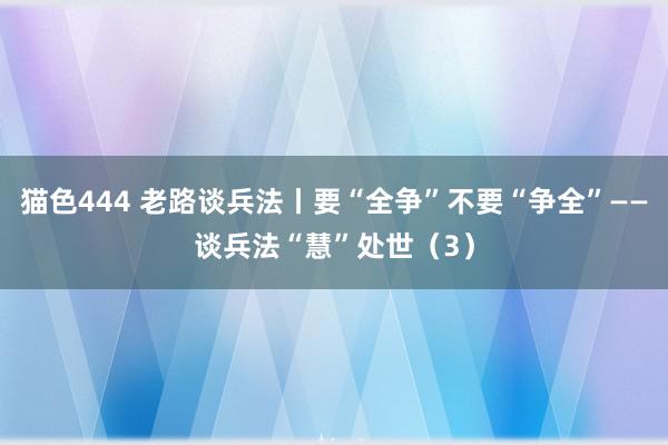 猫色444 老路谈兵法丨要“全争”不要“争全”——谈兵法“慧”处世（3）