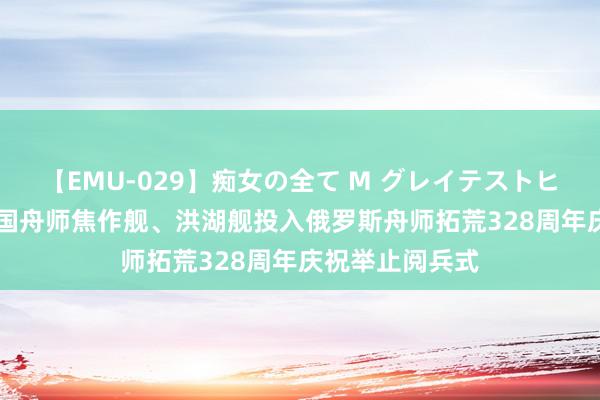 【EMU-029】痴女の全て M グレイテストヒッツ 4時間 中国舟师焦作舰、洪湖舰投入俄罗斯舟师拓荒328周年庆祝举止阅兵式