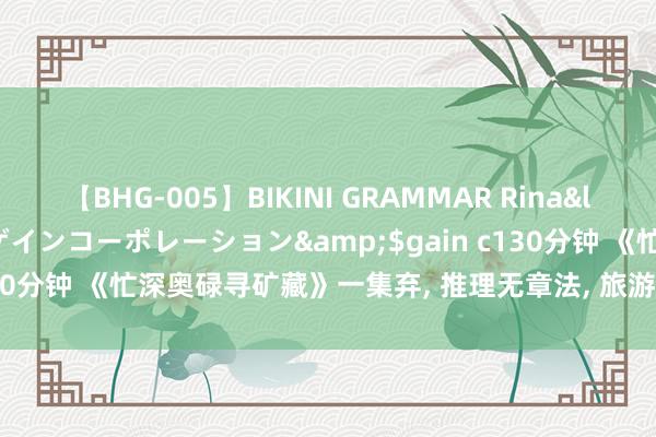 【BHG-005】BIKINI GRAMMAR Rina</a>2017-04-23ゲインコーポレーション&$gain c130分钟 《忙深奥碌寻矿藏》一集弃, 推理无章法, 旅游无看点, 粉丝综艺