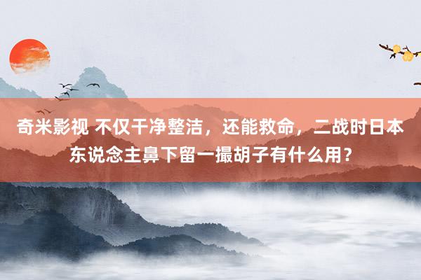 奇米影视 不仅干净整洁，还能救命，二战时日本东说念主鼻下留一撮胡子有什么用？