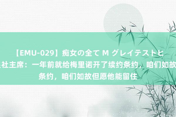 【EMU-029】痴女の全て M グレイテストヒッツ 4時間 皇社主席：一年前就给梅里诺开了续约条约，咱们如故但愿他能留住