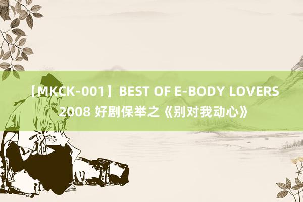 【MKCK-001】BEST OF E-BODY LOVERS 2008 好剧保举之《别对我动心》