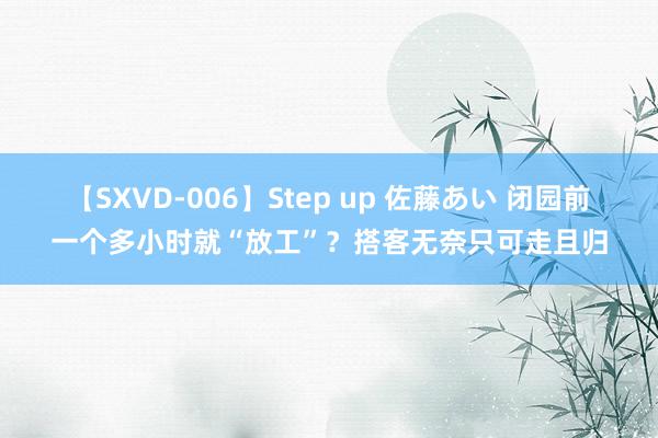 【SXVD-006】Step up 佐藤あい 闭园前一个多小时就“放工”？搭客无奈只可走且归