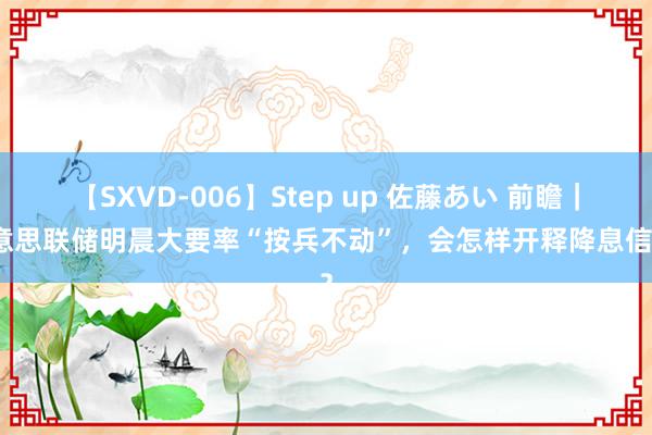 【SXVD-006】Step up 佐藤あい 前瞻｜好意思联储明晨大要率“按兵不动”，会怎样开释降息信号？