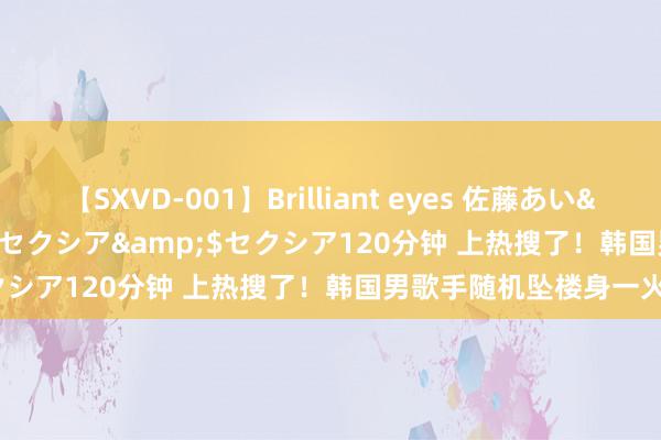 【SXVD-001】Brilliant eyes 佐藤あい</a>2006-11-01セクシア&$セクシア120分钟 上热搜了！韩国男歌手随机坠楼身一火？