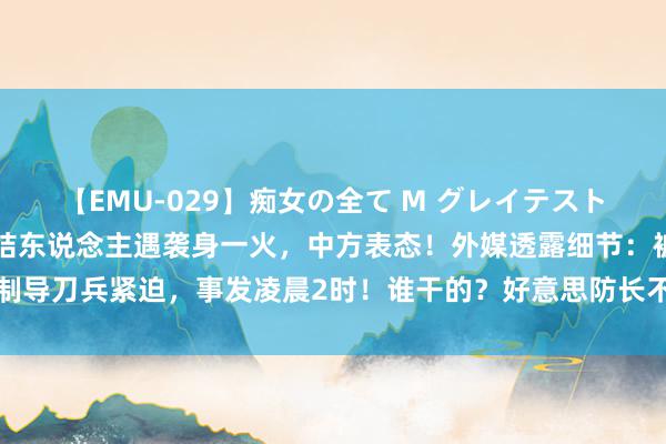 【EMU-029】痴女の全て M グレイテストヒッツ 4時間 哈马斯联结东说念主遇袭身一火，中方表态！外媒透露细节：被制导刀兵紧迫，事发凌晨2时！谁干的？好意思防长不予置评，以色列军方暂未置评