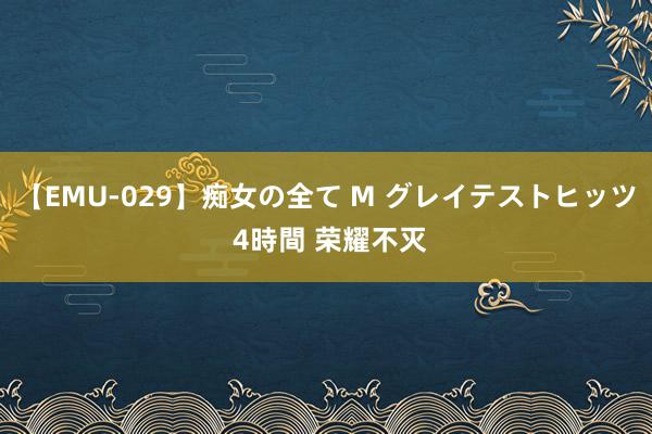 【EMU-029】痴女の全て M グレイテストヒッツ 4時間 荣耀不灭