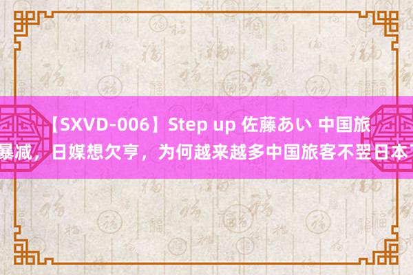 【SXVD-006】Step up 佐藤あい 中国旅客暴减，日媒想欠亨，为何越来越多中国旅客不翌日本了？