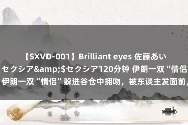 【SXVD-001】Brilliant eyes 佐藤あい</a>2006-11-01セクシア&$セクシア120分钟 伊朗一双“情侣”躲进谷仓中拥吻，被东谈主发面前，照旧吻了2800年！