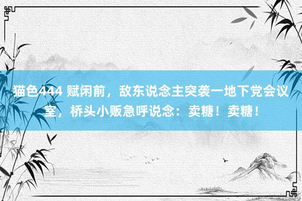 猫色444 赋闲前，敌东说念主突袭一地下党会议室，桥头小贩急呼说念：卖糖！卖糖！