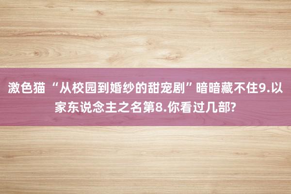 激色猫 “从校园到婚纱的甜宠剧”暗暗藏不住9.以家东说念主之名第8.你看过几部?