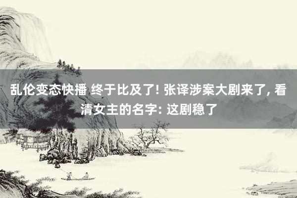 乱伦变态快播 终于比及了! 张译涉案大剧来了, 看清女主的名字: 这剧稳了