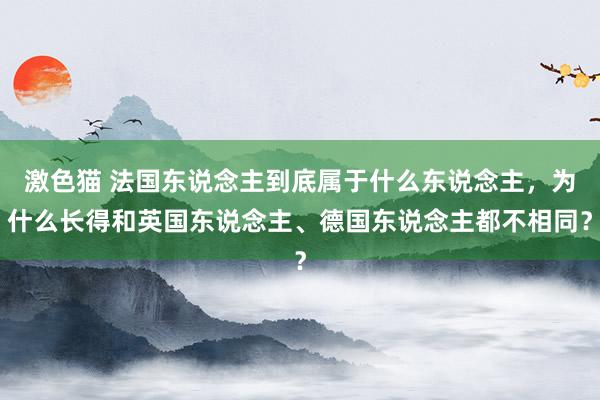 激色猫 法国东说念主到底属于什么东说念主，为什么长得和英国东说念主、德国东说念主都不相同？