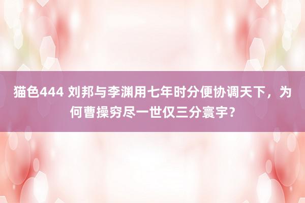 猫色444 刘邦与李渊用七年时分便协调天下，为何曹操穷尽一世仅三分寰宇？