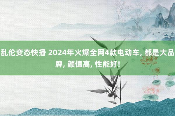 乱伦变态快播 2024年火爆全网4款电动车, 都是大品牌, 颜值高, 性能好!