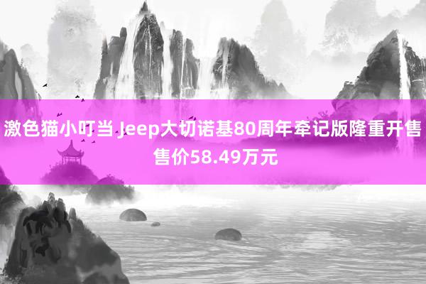 激色猫小叮当 Jeep大切诺基80周年牵记版隆重开售 售价58.49万元