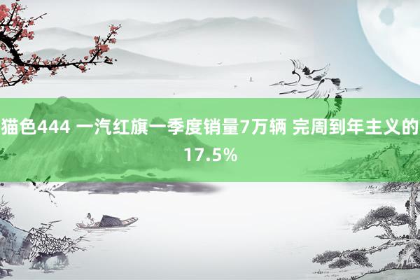 猫色444 一汽红旗一季度销量7万辆 完周到年主义的17.5%