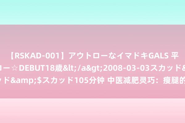 【RSKAD-001】アウトローなイマドキGALS 平成生まれ アウトロー☆DEBUT18歳</a>2008-03-03スカッド&$スカッド105分钟 中医减肥灵巧：瘦腿的秘要—梨型身段福音！