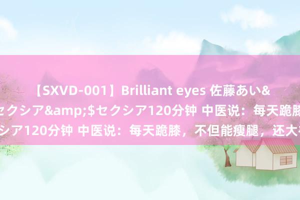 【SXVD-001】Brilliant eyes 佐藤あい</a>2006-11-01セクシア&$セクシア120分钟 中医说：每天跪膝，不但能瘦腿，还大补！