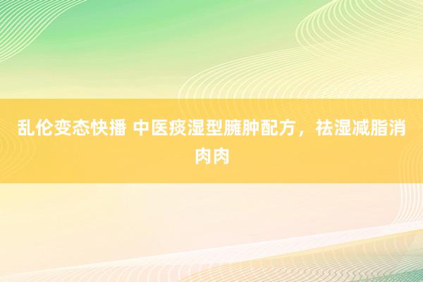 乱伦变态快播 中医痰湿型臃肿配方，祛湿减脂消肉肉