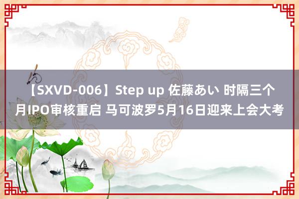 【SXVD-006】Step up 佐藤あい 时隔三个月IPO审核重启 马可波罗5月16日迎来上会大考