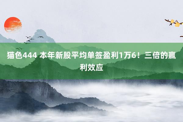 猫色444 本年新股平均单签盈利1万6！三倍的赢利效应