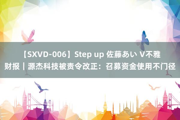 【SXVD-006】Step up 佐藤あい V不雅财报｜源杰科技被责令改正：召募资金使用不门径