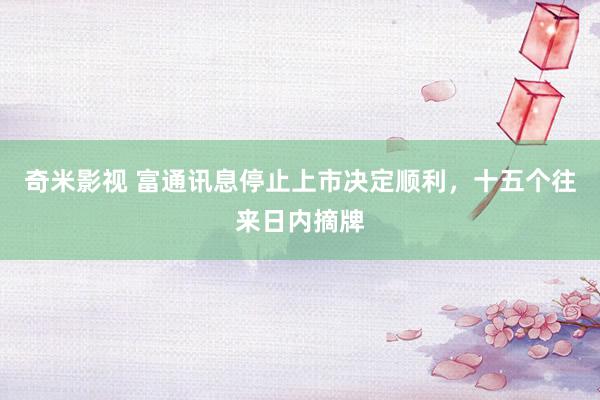 奇米影视 富通讯息停止上市决定顺利，十五个往来日内摘牌