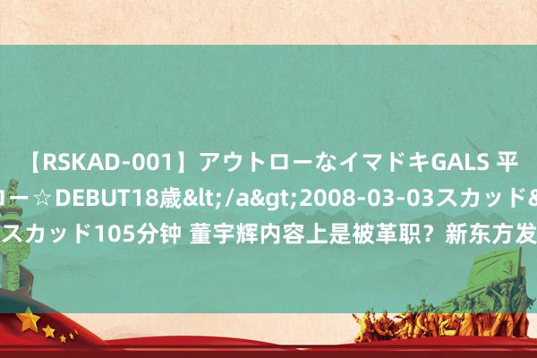 【RSKAD-001】アウトローなイマドキGALS 平成生まれ アウトロー☆DEBUT18歳</a>2008-03-03スカッド&$スカッド105分钟 董宇辉内容上是被革职？新东方发声明称“去职抵偿”说法闇练诬蔑