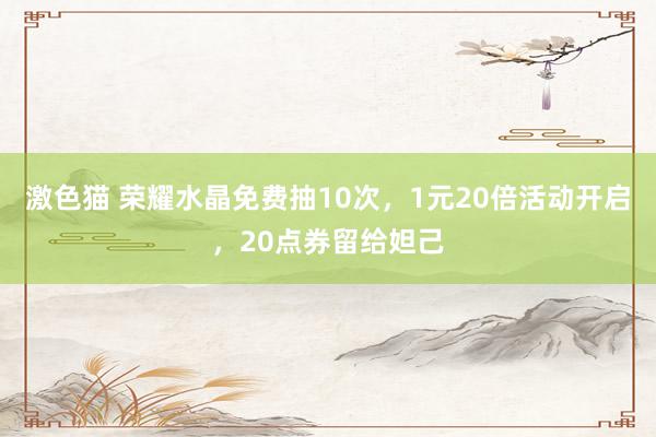 激色猫 荣耀水晶免费抽10次，1元20倍活动开启，20点券留给妲己