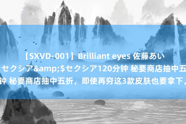 【SXVD-001】Brilliant eyes 佐藤あい</a>2006-11-01セクシア&$セクシア120分钟 秘要商店抽中五折，即使再穷这3款皮肤也要拿下，否则一定会后悔