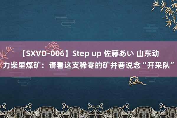 【SXVD-006】Step up 佐藤あい 山东动力柴里煤矿：请看这支稀零的矿井巷说念“开采队”