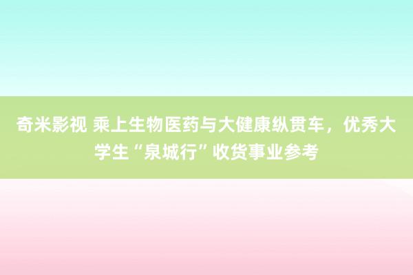 奇米影视 乘上生物医药与大健康纵贯车，优秀大学生“泉城行”收货事业参考