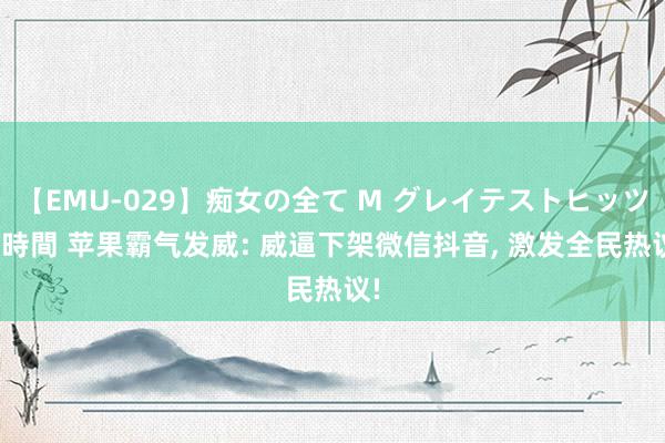 【EMU-029】痴女の全て M グレイテストヒッツ 4時間 苹果霸气发威: 威逼下架微信抖音, 激发全民热议!