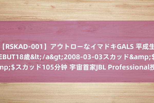 【RSKAD-001】アウトローなイマドキGALS 平成生まれ アウトロー☆DEBUT18歳</a>2008-03-03スカッド&$スカッド105分钟 宇宙首家JBL Professional授权影厅在上海认真挂牌