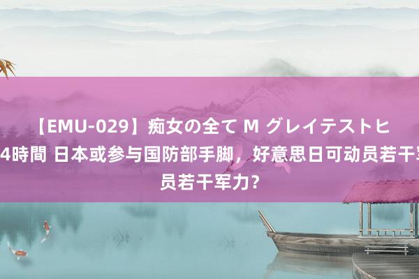 【EMU-029】痴女の全て M グレイテストヒッツ 4時間 日本或参与国防部手脚，好意思日可动员若干军力？