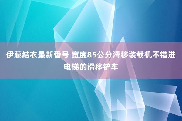 伊藤結衣最新番号 宽度85公分滑移装载机不错进电梯的滑移铲车