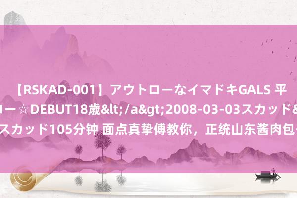 【RSKAD-001】アウトローなイマドキGALS 平成生まれ アウトロー☆DEBUT18歳</a>2008-03-03スカッド&$スカッド105分钟 面点真挚傅教你，正统山东酱肉包子，用三款酱作念出好吃的大包子