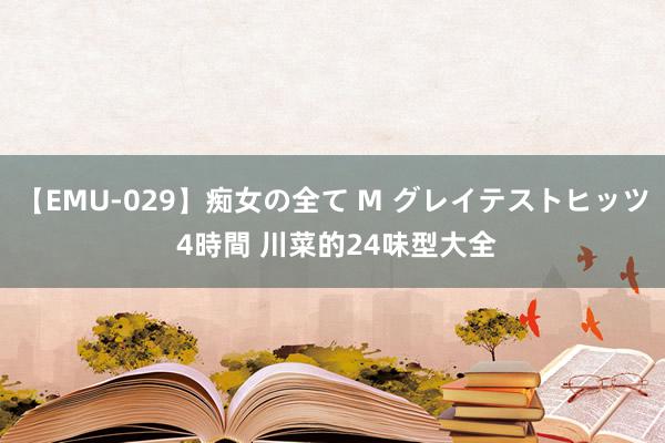 【EMU-029】痴女の全て M グレイテストヒッツ 4時間 川菜的24味型大全