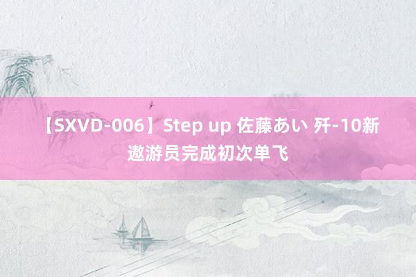 【SXVD-006】Step up 佐藤あい 歼-10新遨游员完成初次单飞