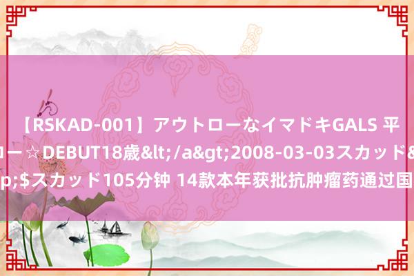 【RSKAD-001】アウトローなイマドキGALS 平成生まれ アウトロー☆DEBUT18歳</a>2008-03-03スカッド&$スカッド105分钟 14款本年获批抗肿瘤药通过国谈初审，CAR-T疗法四度冲刺