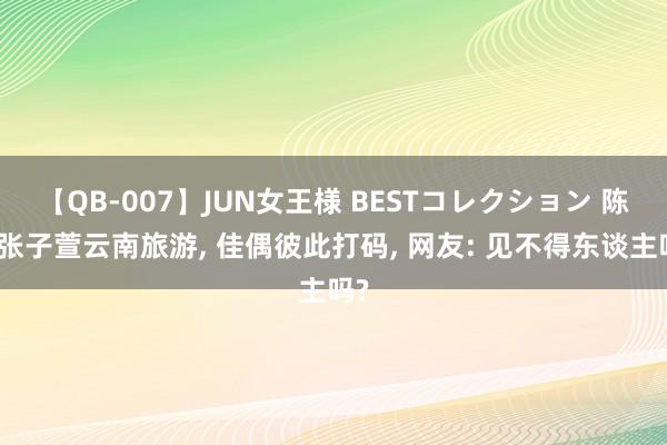 【QB-007】JUN女王様 BESTコレクション 陈赫张子萱云南旅游, 佳偶彼此打码, 网友: 见不得东谈主吗?