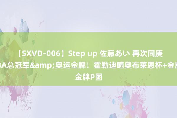 【SXVD-006】Step up 佐藤あい 再次同庚夺NBA总冠军&奥运金牌！霍勒迪晒奥布莱恩杯+金牌P图