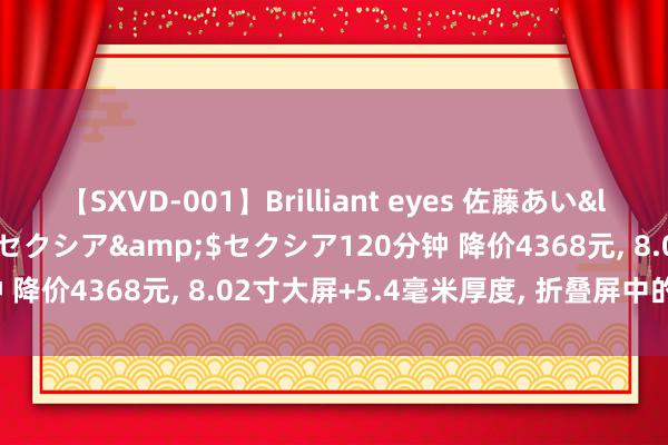 【SXVD-001】Brilliant eyes 佐藤あい</a>2006-11-01セクシア&$セクシア120分钟 降价4368元, 8.02寸大屏+5.4毫米厚度, 折叠屏中的“搅局者”