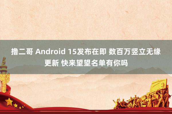 撸二哥 Android 15发布在即 数百万竖立无缘更新 快来望望名单有你吗