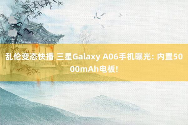 乱伦变态快播 三星Galaxy A06手机曝光: 内置5000mAh电板!